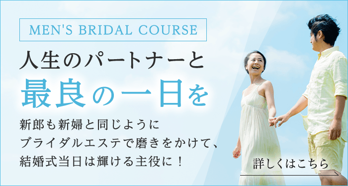 MEN'S BRIDAL COURSE 人生のパートナーと最良の一日を 新郎も新婦と同じようにブライダルエステで磨きをかけて 結婚式当日は輝ける主役に！